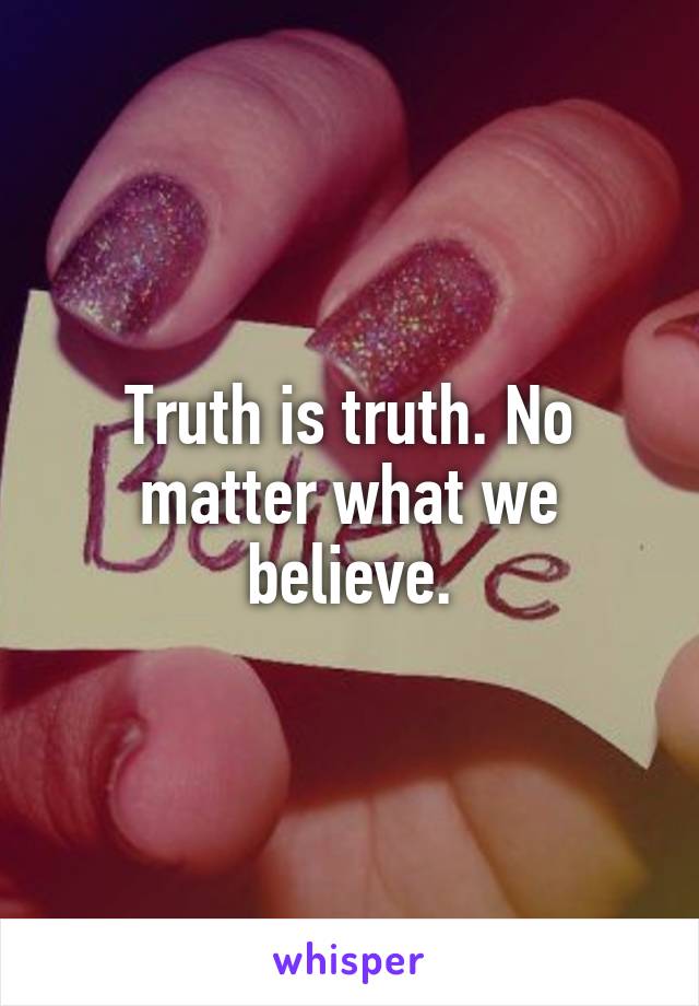 Truth is truth. No matter what we believe.
