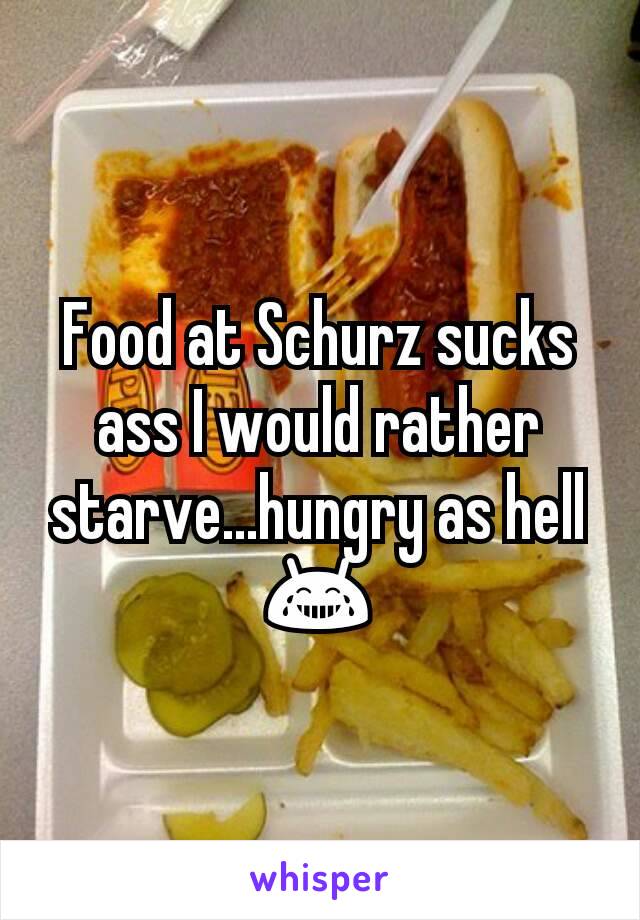 Food at Schurz sucks ass I would rather starve...hungry as hell 😂