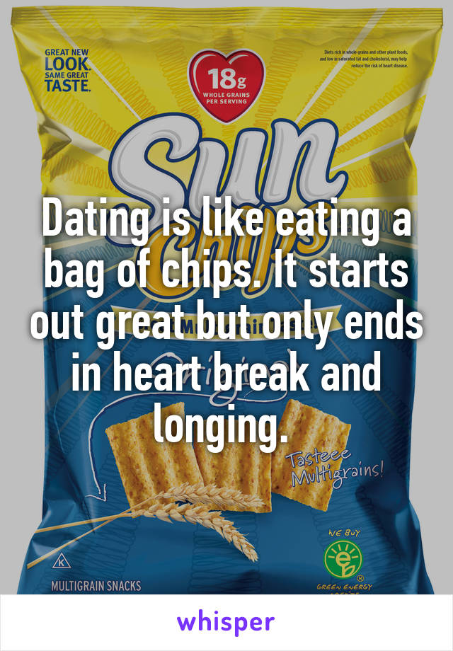 Dating is like eating a bag of chips. It starts out great but only ends in heart break and longing. 