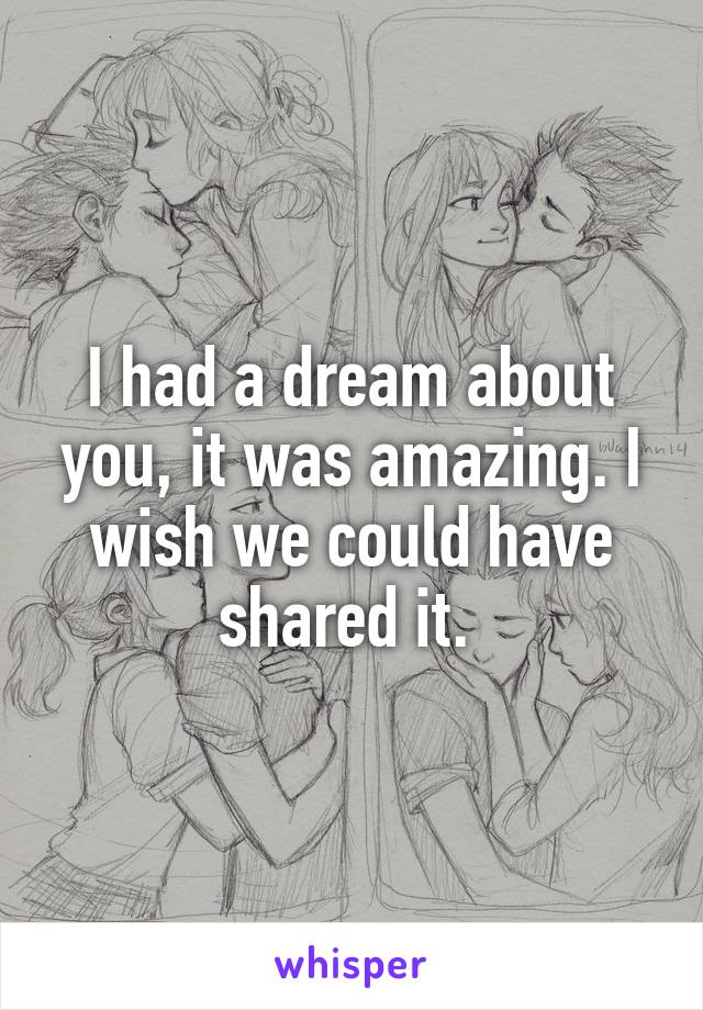 I had a dream about you, it was amazing. I wish we could have shared it. 