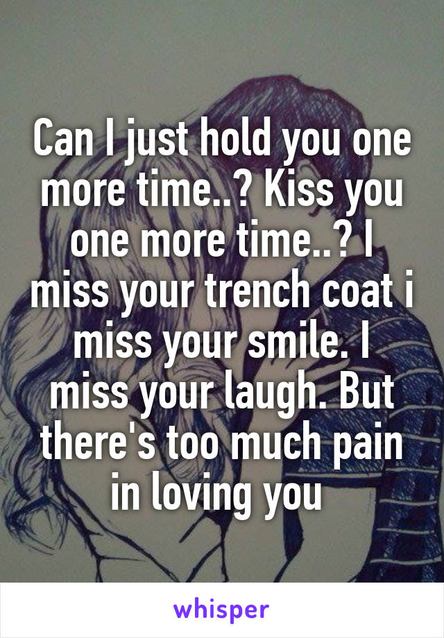 Can I just hold you one more time..? Kiss you one more time..? I miss your trench coat i miss your smile. I miss your laugh. But there's too much pain in loving you 