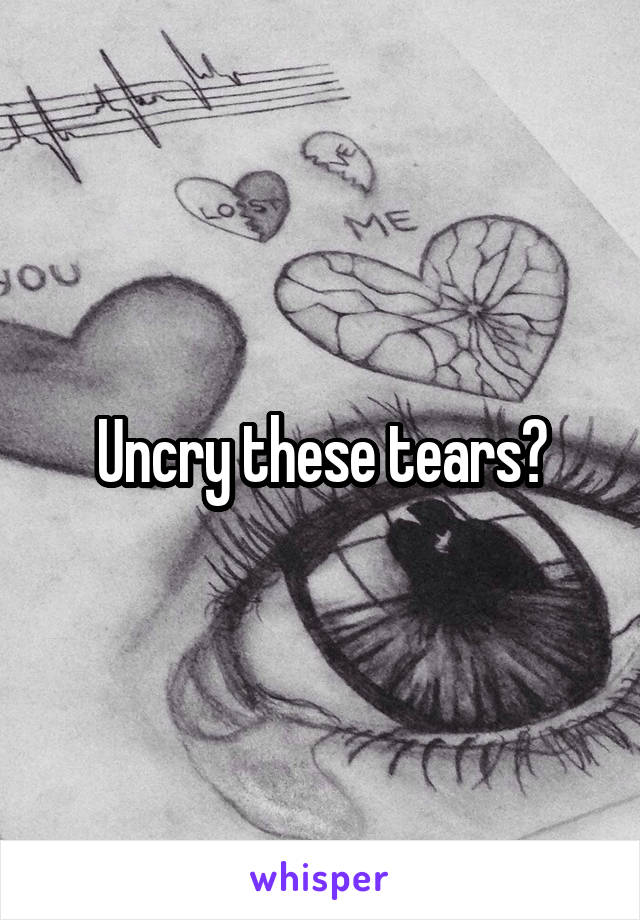 Uncry these tears?