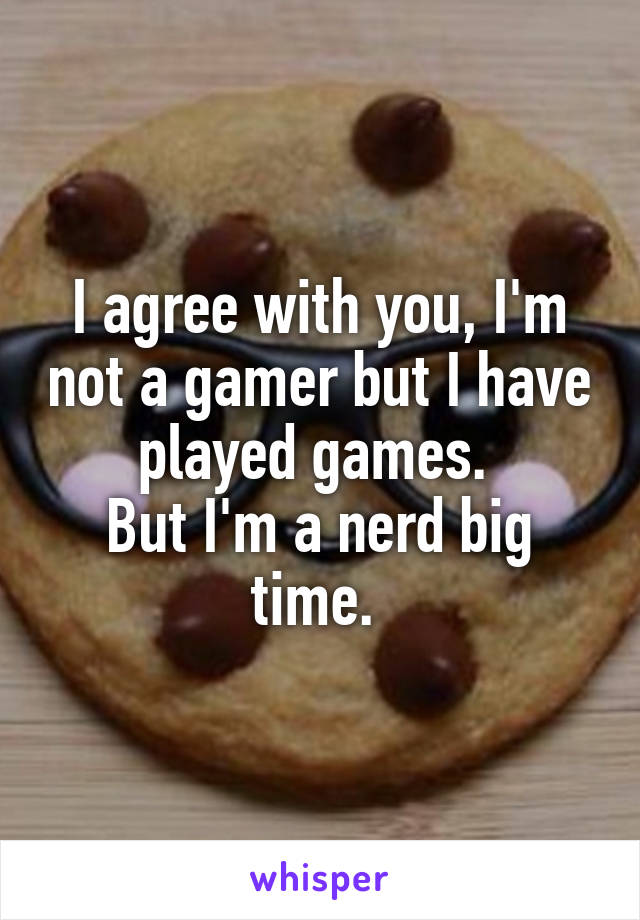 I agree with you, I'm not a gamer but I have played games. 
But I'm a nerd big time. 