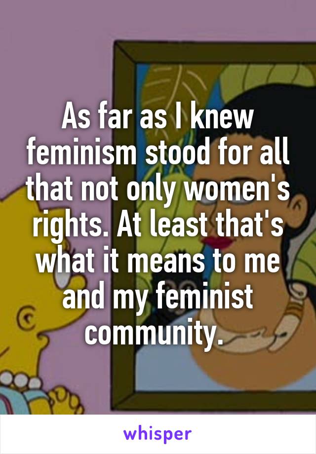 As far as I knew feminism stood for all that not only women's rights. At least that's what it means to me and my feminist community. 