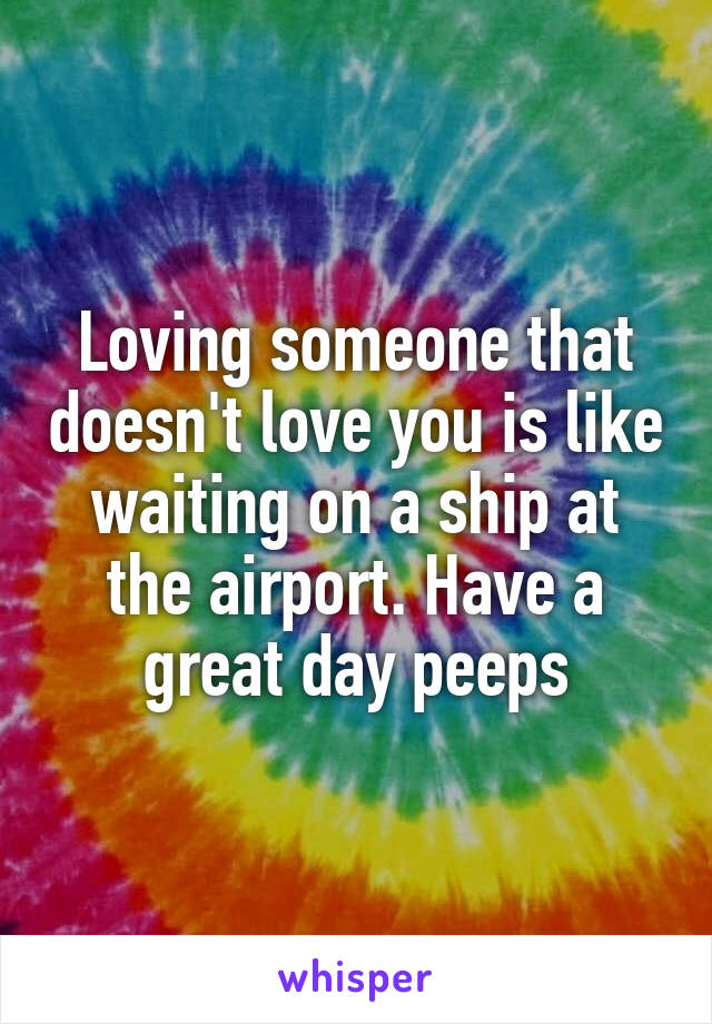 Loving someone that doesn't love you is like waiting on a ship at the airport. Have a great day peeps