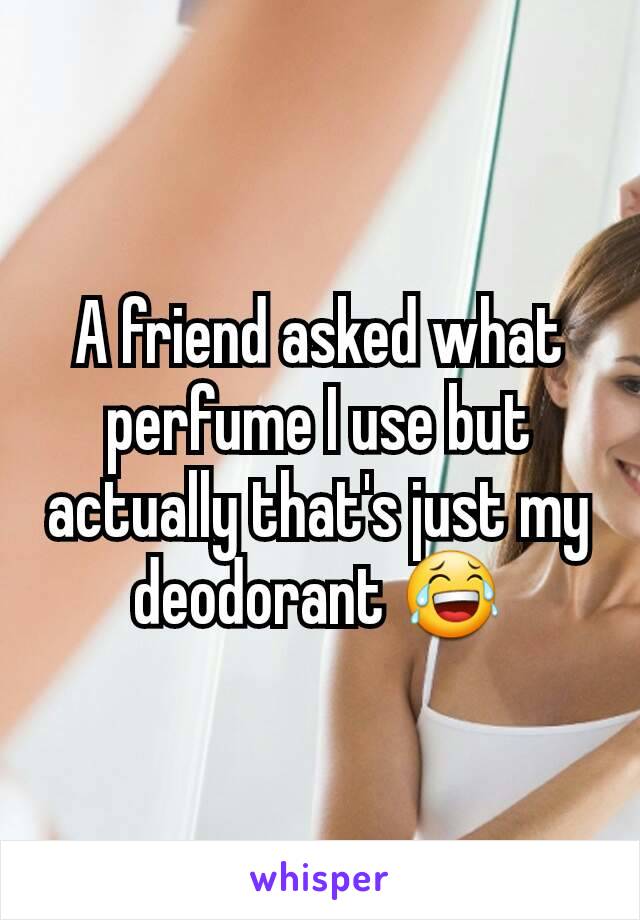 A friend asked what perfume I use but actually that's just my deodorant 😂
