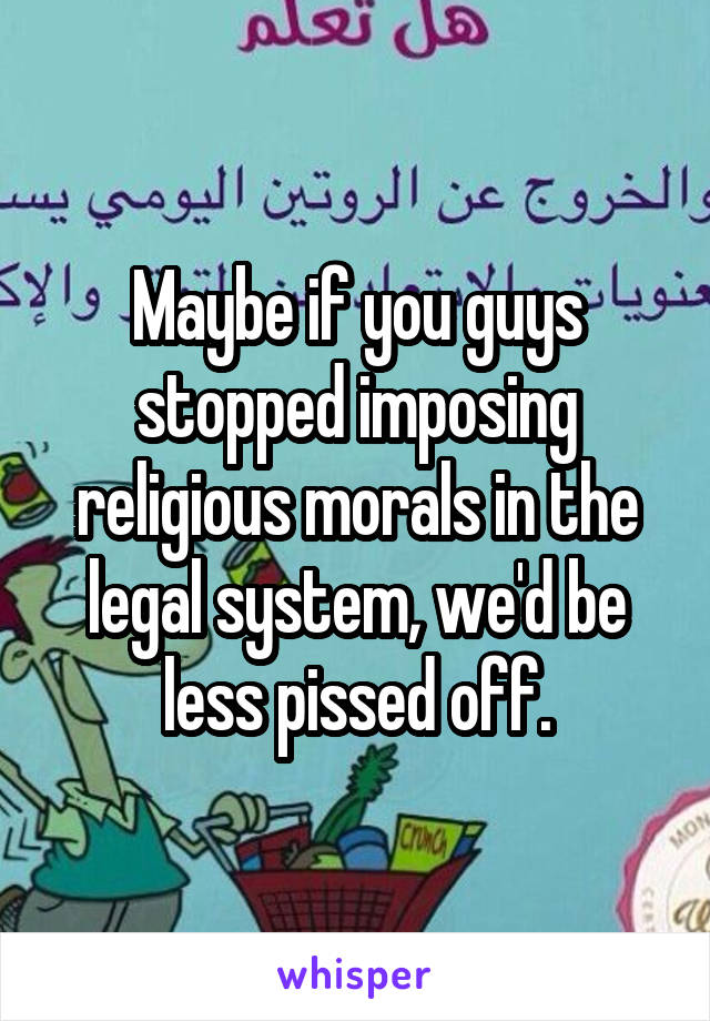 Maybe if you guys stopped imposing religious morals in the legal system, we'd be less pissed off.