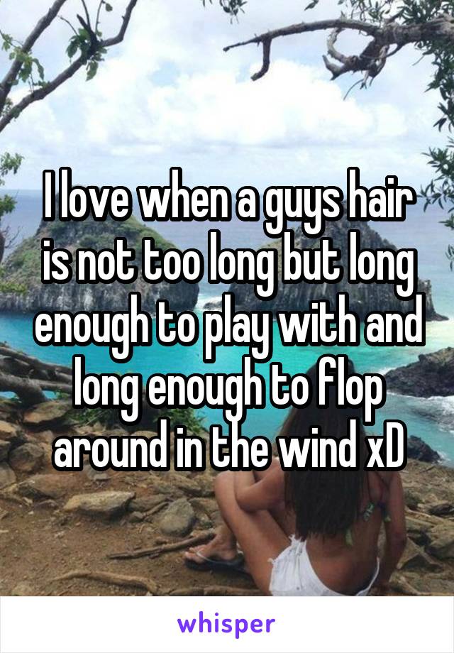 I love when a guys hair is not too long but long enough to play with and long enough to flop around in the wind xD
