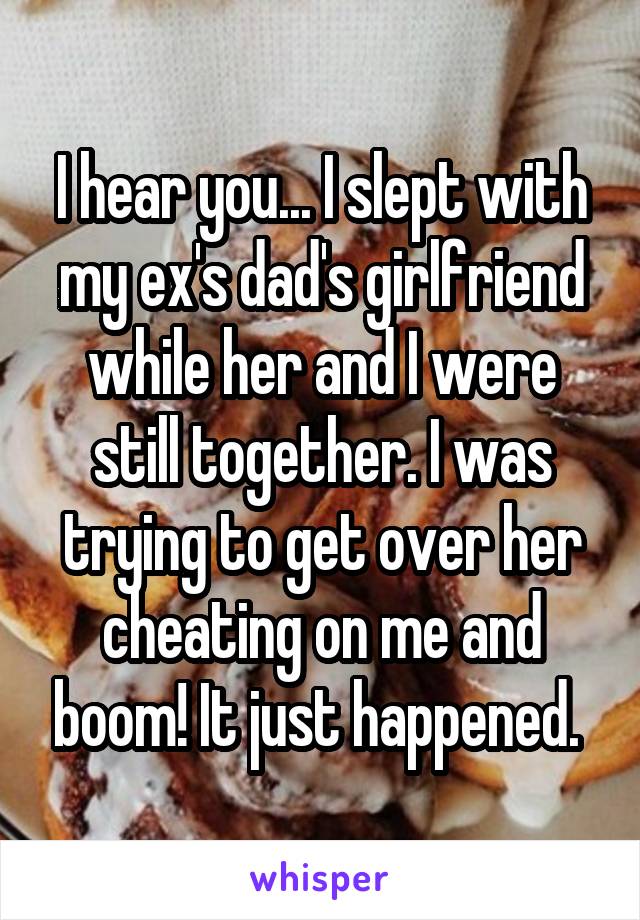 I hear you... I slept with my ex's dad's girlfriend while her and I were still together. I was trying to get over her cheating on me and boom! It just happened. 