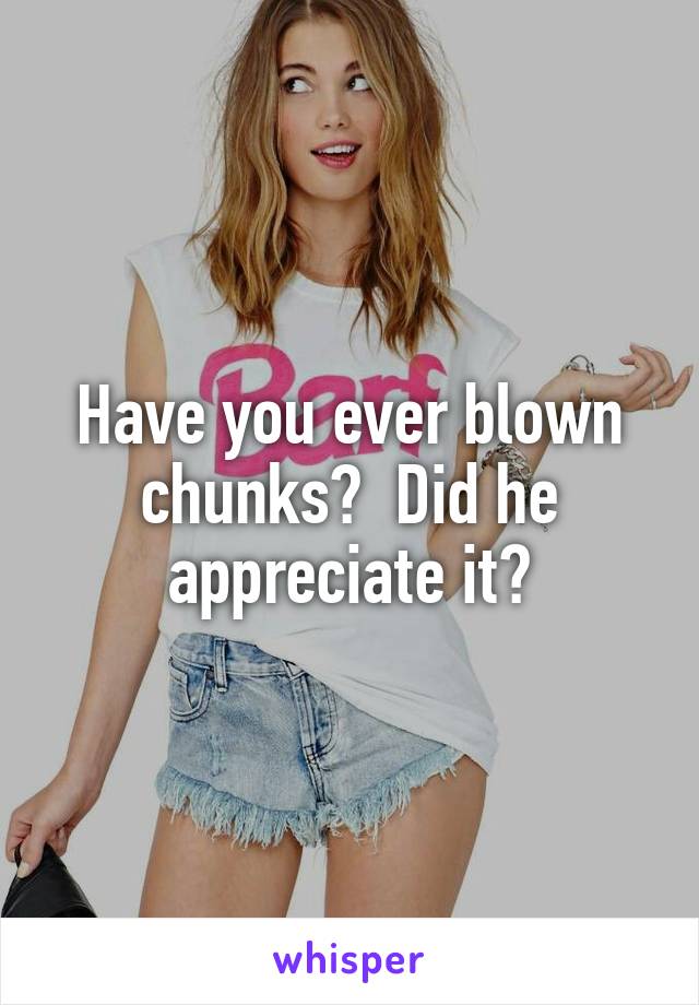 Have you ever blown chunks?  Did he appreciate it?