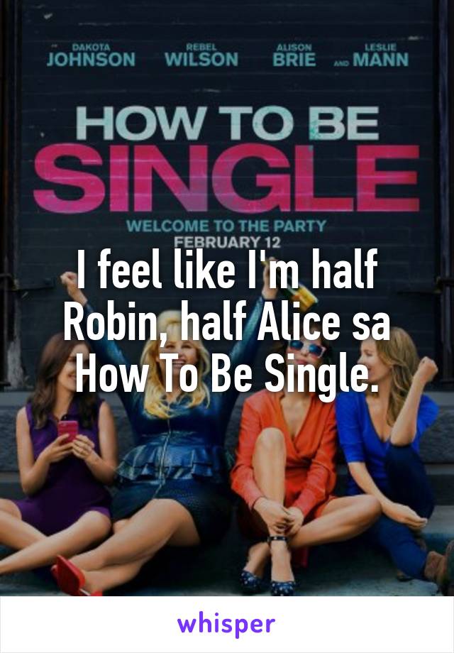 I feel like I'm half Robin, half Alice sa How To Be Single.