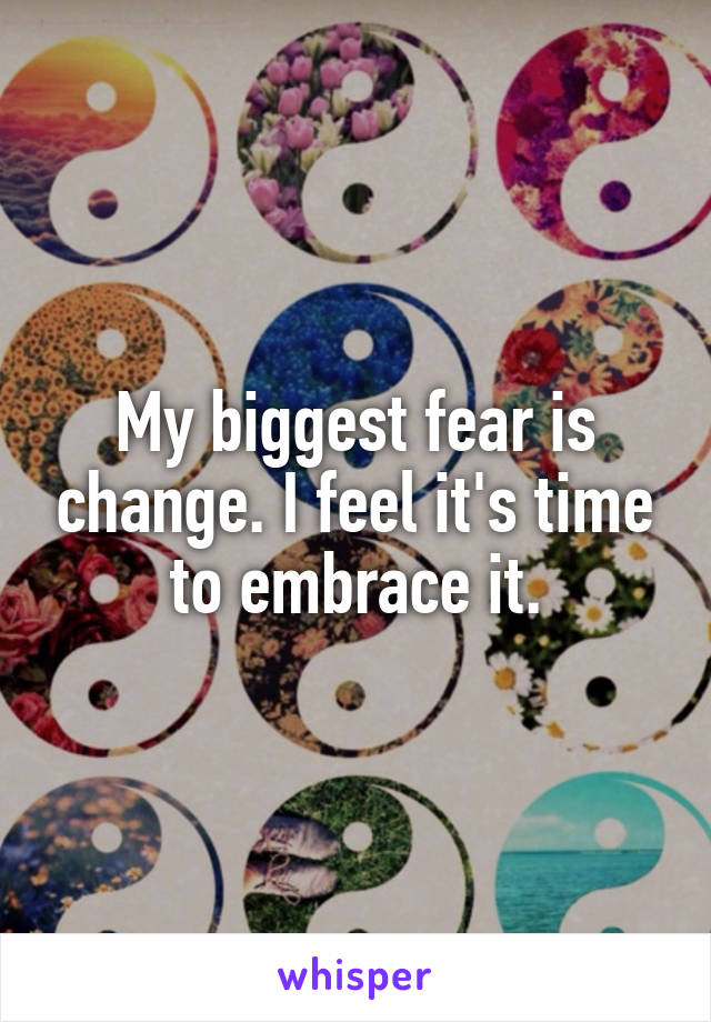 My biggest fear is change. I feel it's time to embrace it.