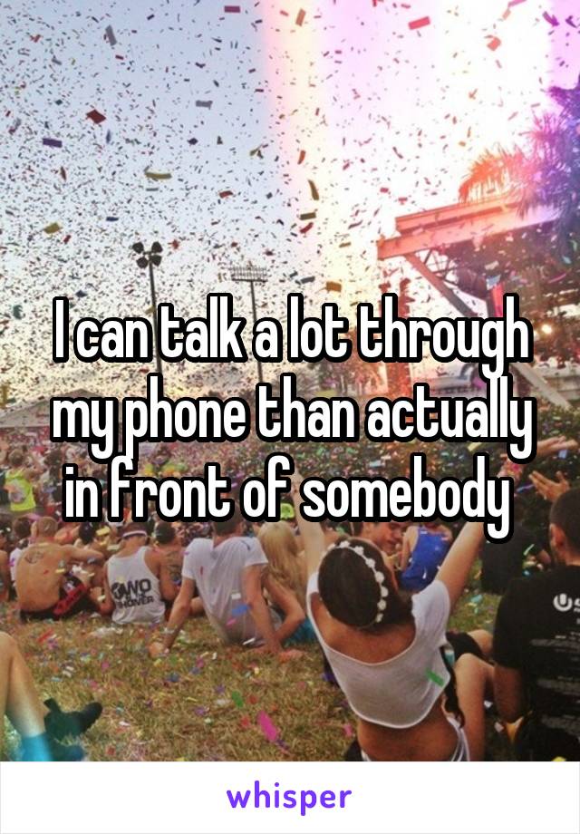 I can talk a lot through my phone than actually in front of somebody 