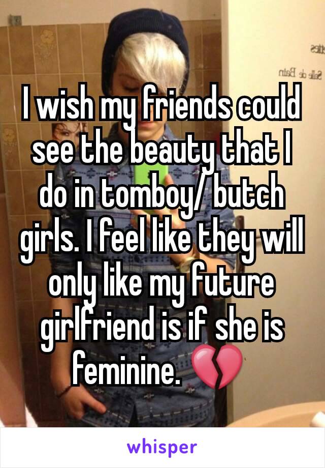 I wish my friends could see the beauty that I do in tomboy/ butch girls. I feel like they will only like my future girlfriend is if she is feminine. 💔 
