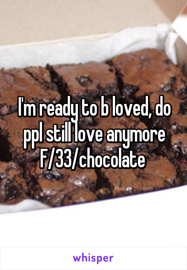 I'm ready to b loved, do ppl still love anymore
F/33/chocolate 