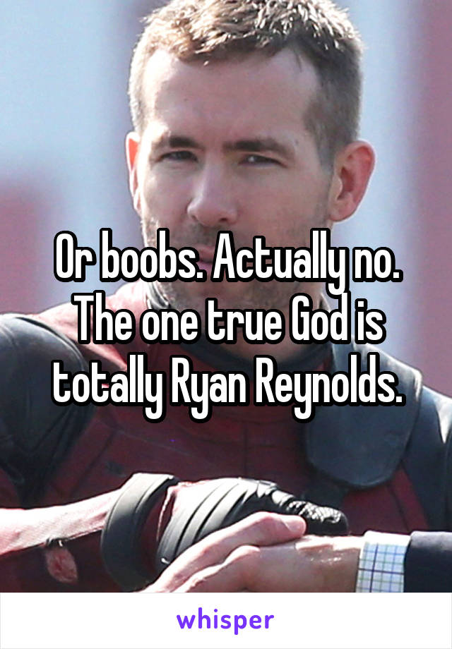 Or boobs. Actually no. The one true God is totally Ryan Reynolds.
