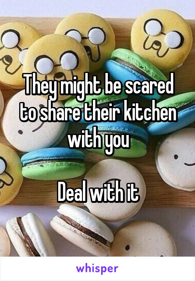 They might be scared to share their kitchen with you

Deal with it