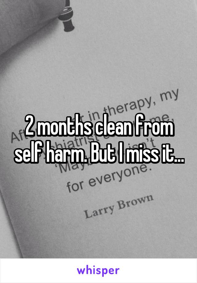 2 months clean from self harm. But I miss it...