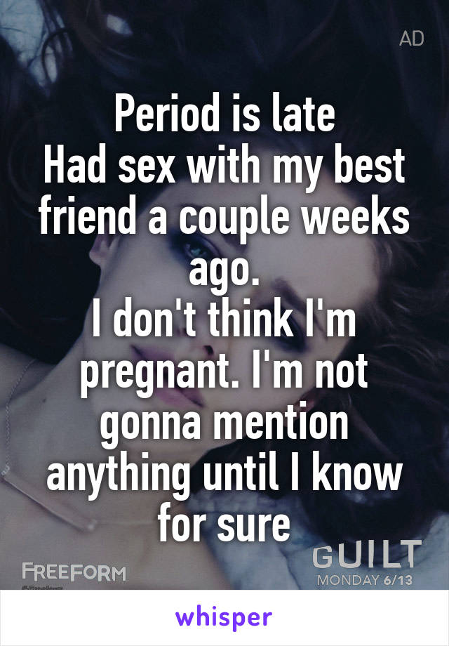 Period is late
Had sex with my best friend a couple weeks ago.
I don't think I'm pregnant. I'm not gonna mention anything until I know for sure