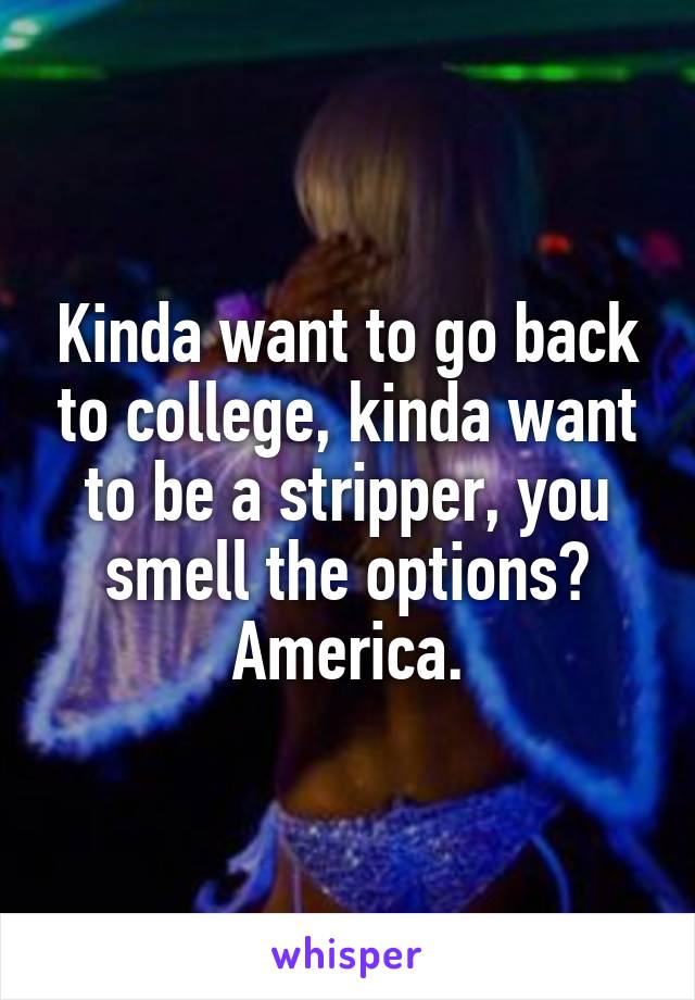 Kinda want to go back to college, kinda want to be a stripper, you smell the options? America.