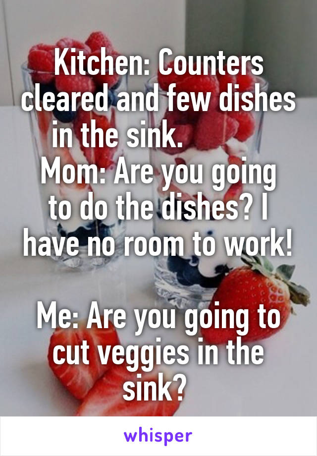 Kitchen: Counters cleared and few dishes in the sink.           
Mom: Are you going to do the dishes? I have no room to work! 
Me: Are you going to cut veggies in the sink? 