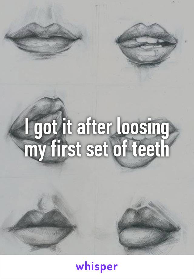 I got it after loosing my first set of teeth