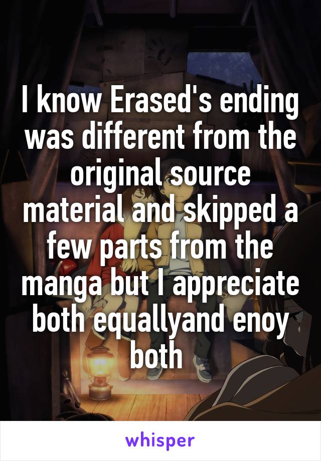 I know Erased's ending was different from the original source material and skipped a few parts from the manga but I appreciate both equallyand enoy both 