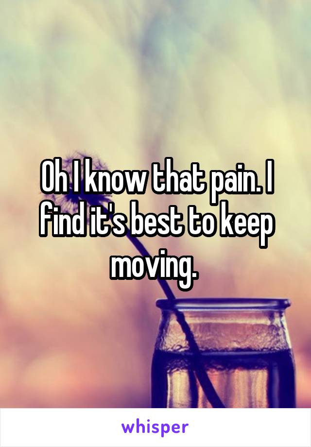 Oh I know that pain. I find it's best to keep moving. 
