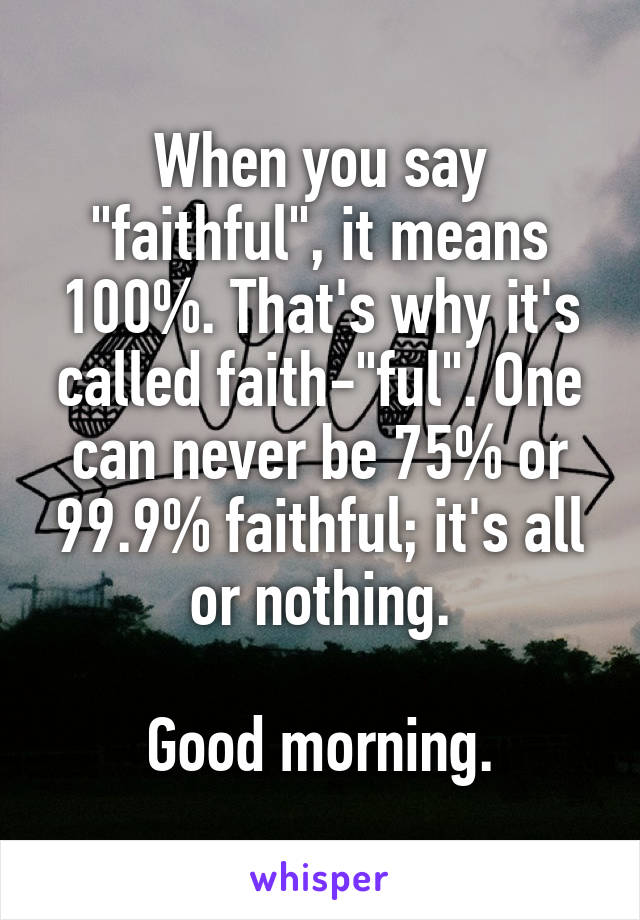 When you say "faithful", it means 100%. That's why it's called faith-"ful". One can never be 75% or 99.9% faithful; it's all or nothing.

Good morning.