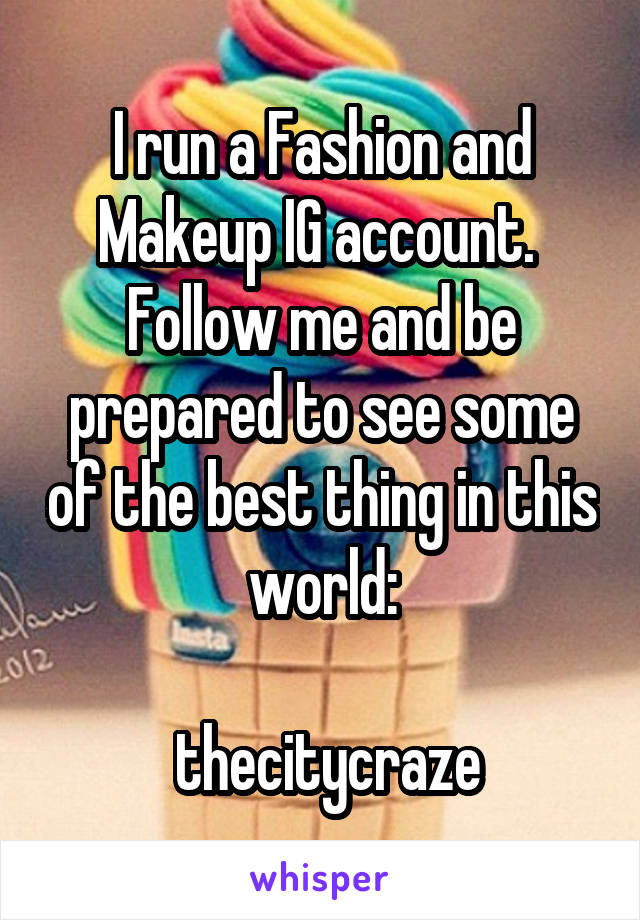 I run a Fashion and Makeup IG account. 
Follow me and be prepared to see some of the best thing in this world:

 thecitycraze
