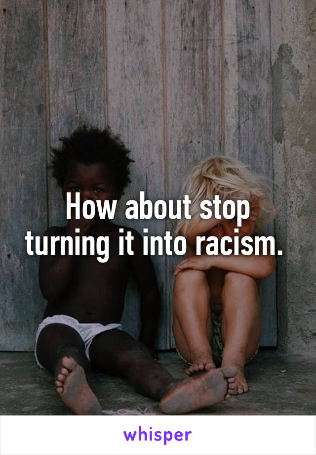 How about stop turning it into racism. 