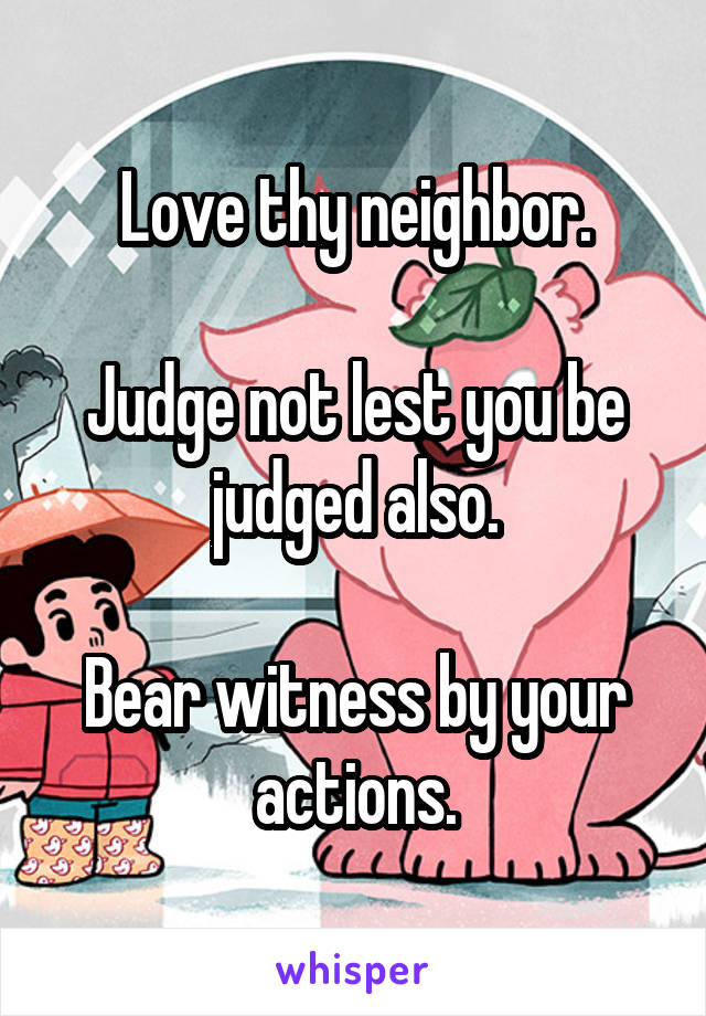 Love thy neighbor.

Judge not lest you be judged also.

Bear witness by your actions.