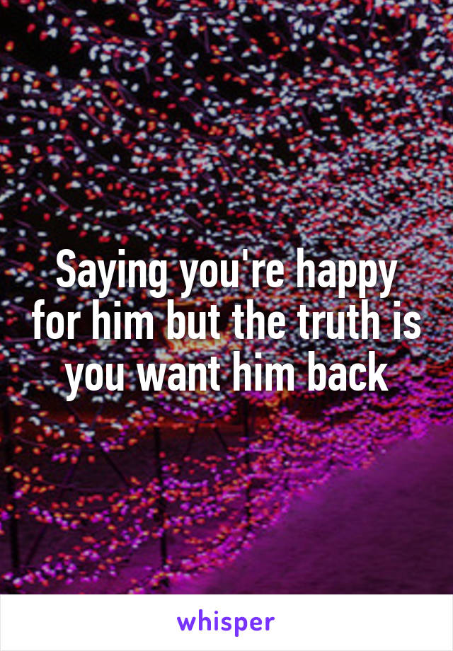Saying you're happy for him but the truth is you want him back