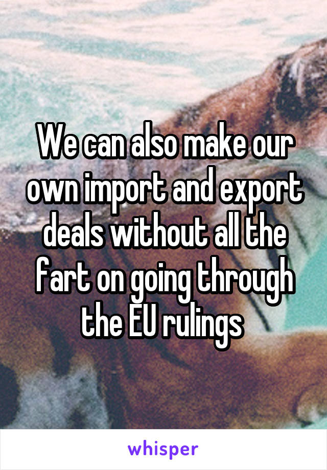 We can also make our own import and export deals without all the fart on going through the EU rulings 