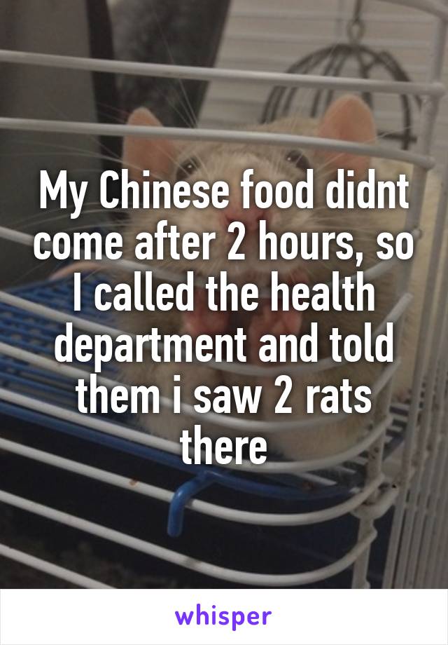 My Chinese food didnt come after 2 hours, so I called the health department and told them i saw 2 rats there