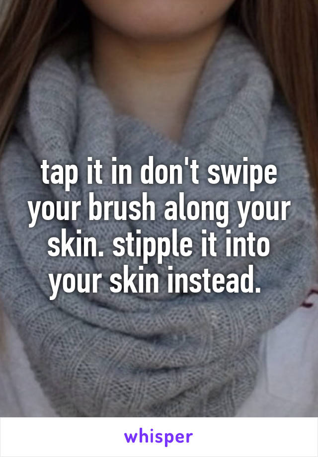 tap it in don't swipe your brush along your skin. stipple it into your skin instead. 