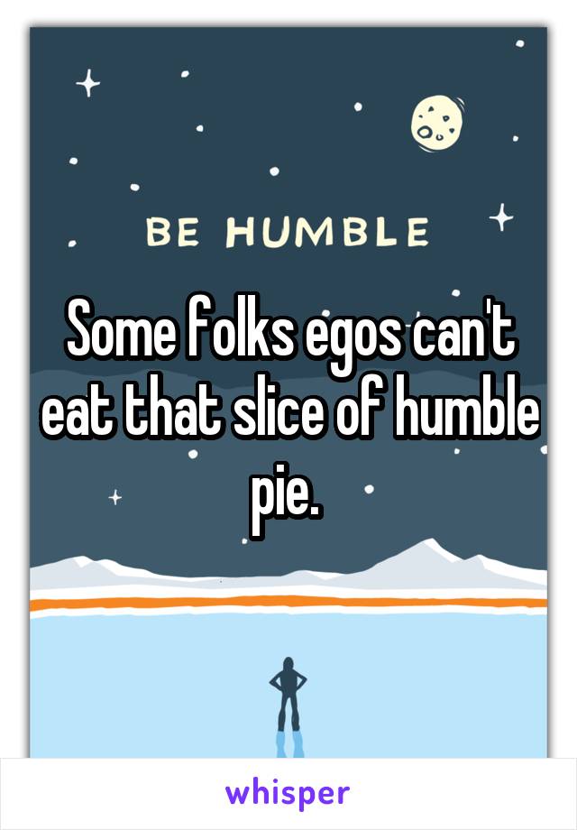 Some folks egos can't eat that slice of humble pie. 