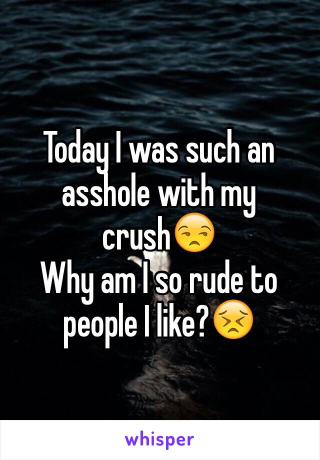 Today I was such an asshole with my crush😒 
Why am I so rude to people I like?😣
