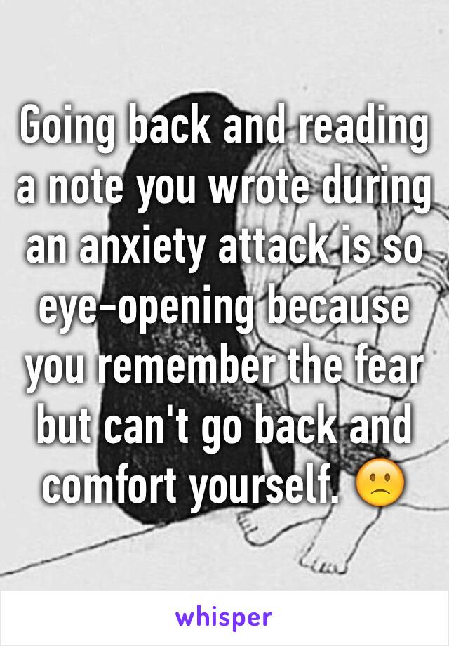 Going back and reading a note you wrote during an anxiety attack is so eye-opening because you remember the fear but can't go back and comfort yourself. 🙁