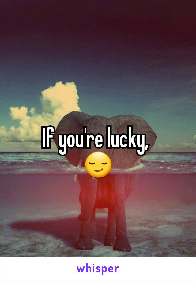 If you're lucky, 
😏