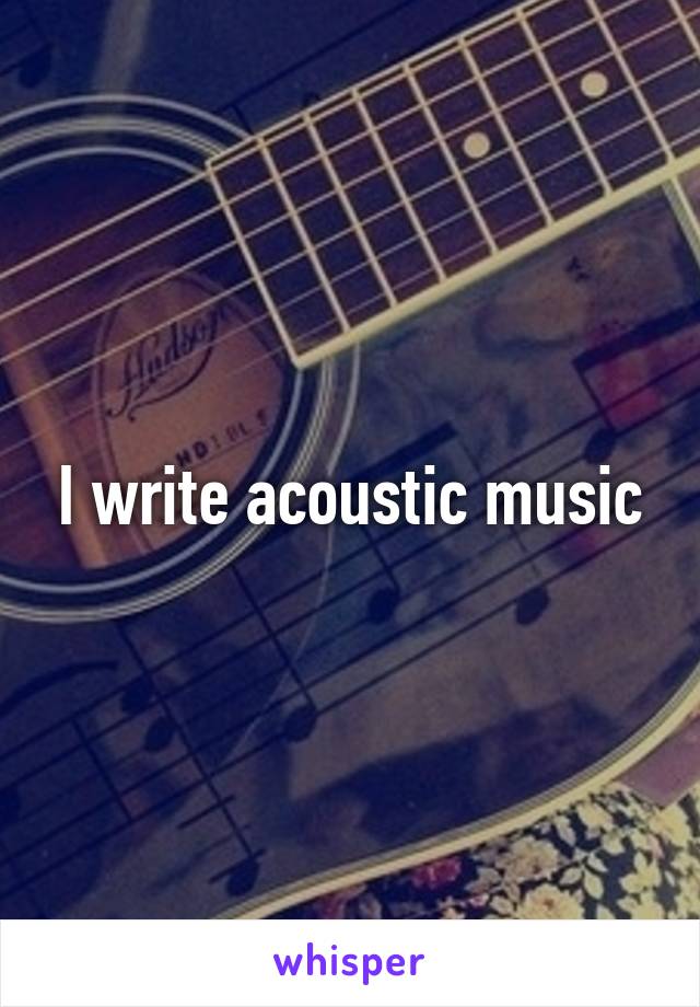 I write acoustic music