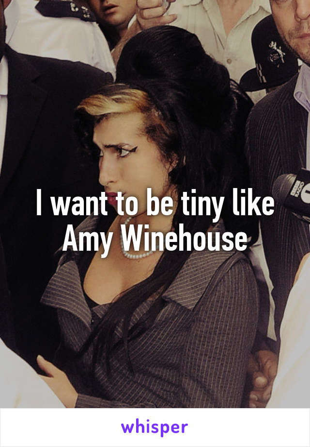 I want to be tiny like Amy Winehouse