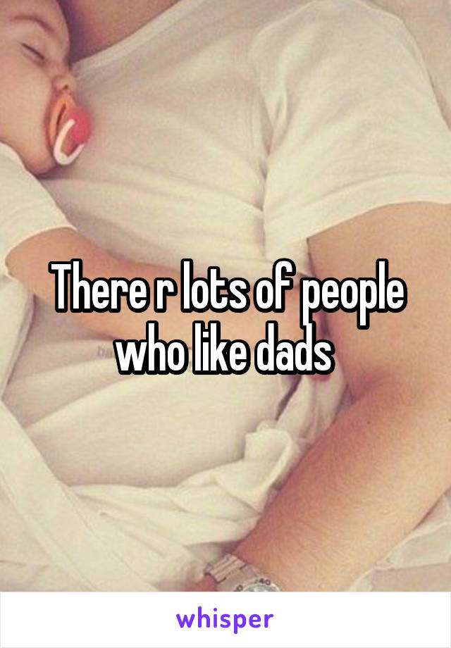 There r lots of people who like dads 