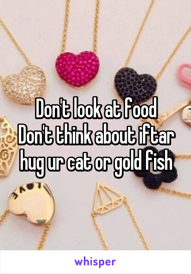 Don't look at food
Don't think about iftar hug ur cat or gold fish