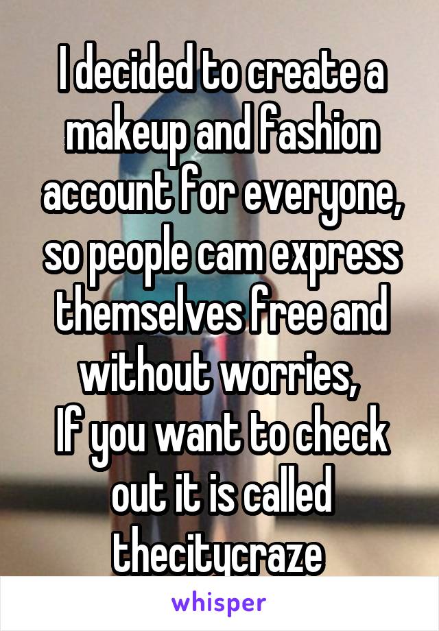 I decided to create a makeup and fashion account for everyone, so people cam express themselves free and without worries, 
If you want to check out it is called thecitycraze 