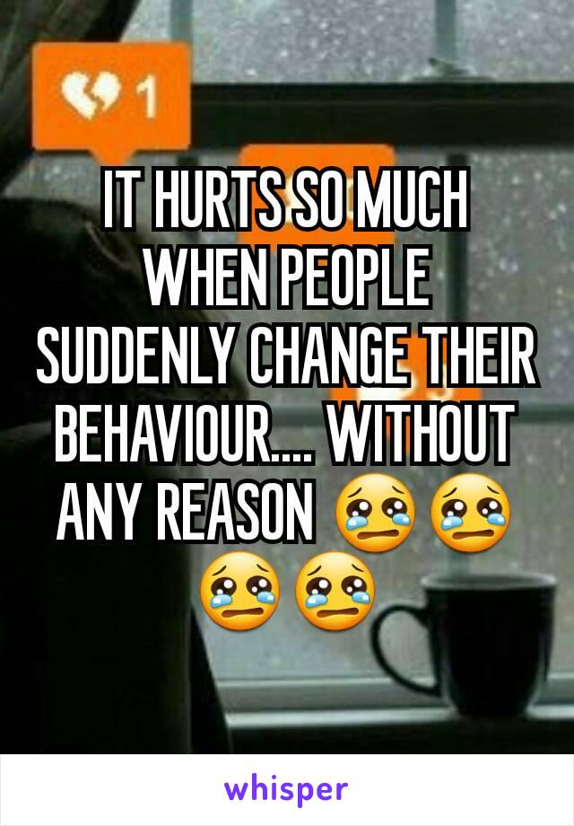 IT HURTS SO MUCH WHEN PEOPLE SUDDENLY CHANGE THEIR BEHAVIOUR.... WITHOUT ANY REASON 😢😢😢😢