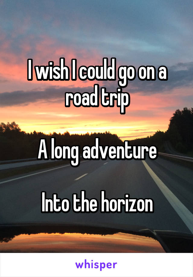 I wish I could go on a road trip

A long adventure

Into the horizon