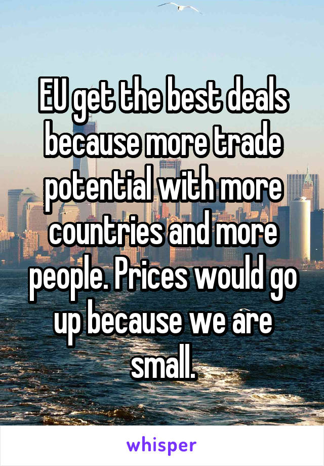 EU get the best deals because more trade potential with more countries and more people. Prices would go up because we are small.