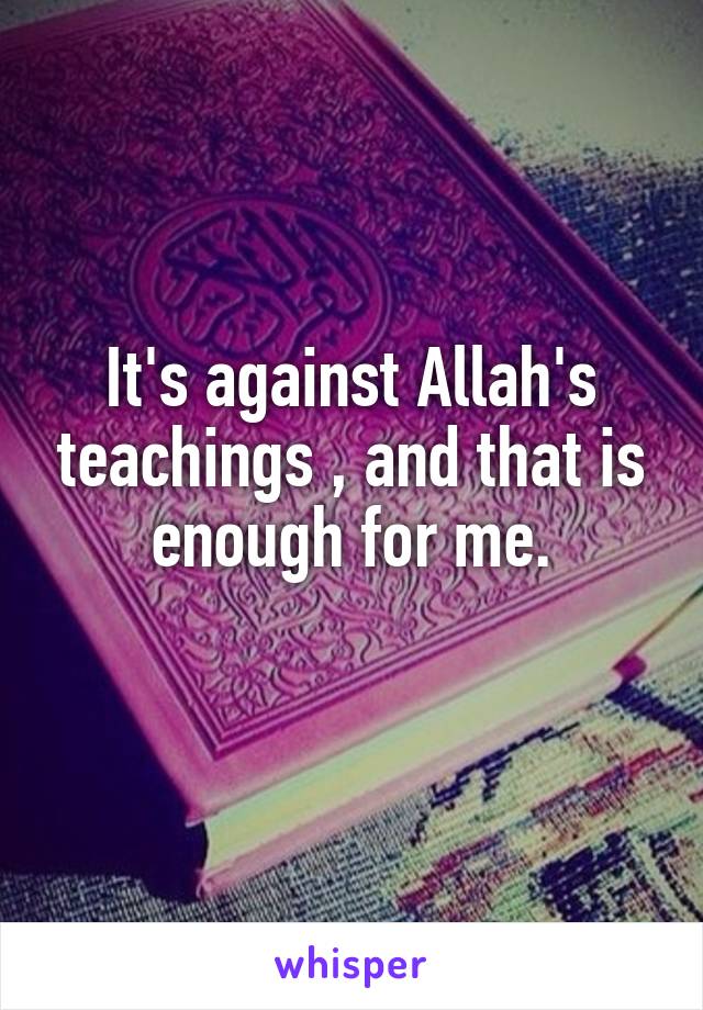 It's against Allah's teachings , and that is enough for me.
