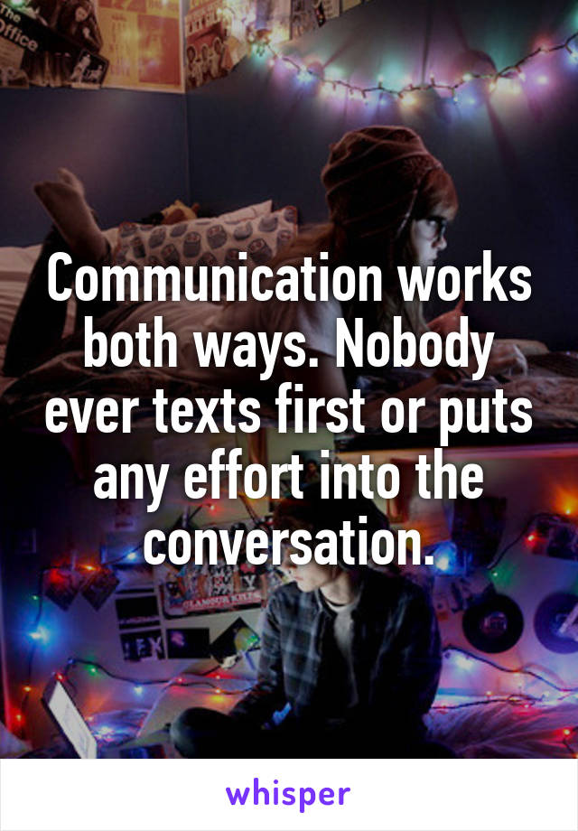 Communication works both ways. Nobody ever texts first or puts any effort into the conversation.